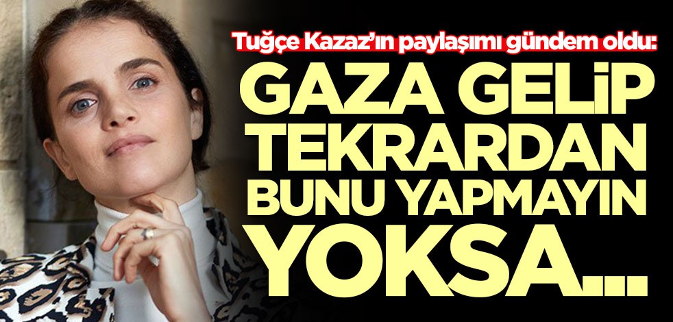 Tuğçe Kazaz’ın paylaşımı gündem oldu: Gaza gelip bunu yapmayın, yoksa...