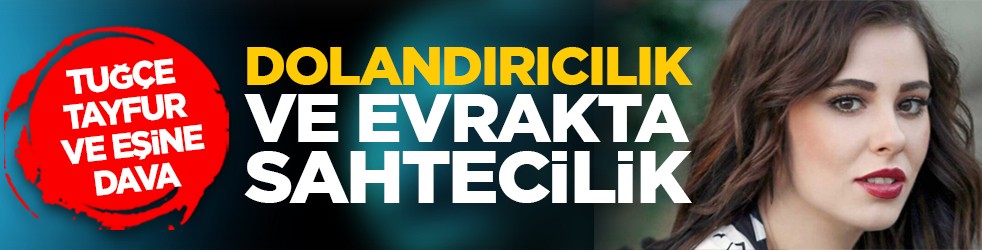 Tuğçe Tayfur ve eşine dava: Dolandırıcılık ve evrakta sahtecilik