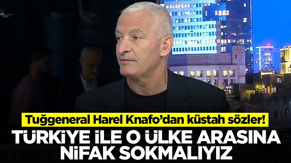 Tuğgeneral Harel Knafo: Türkiye ile o ülkenin arasına nifak sokmalıyız