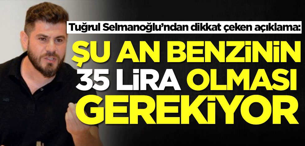 Tuğrul Selmanoğlu’ndan dikkat çeken açıklama: Benzinin şu an 35 lira olması gerekiyor