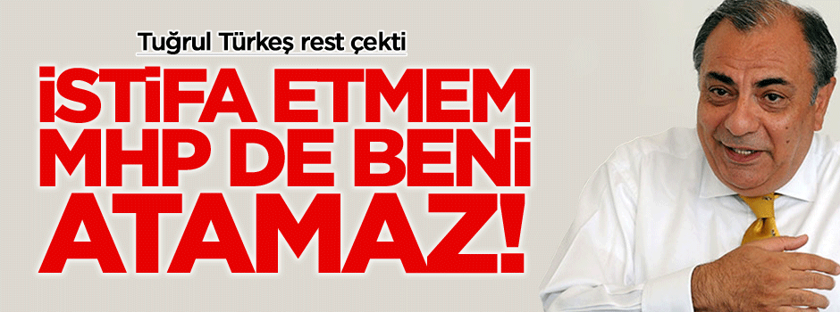 Tuğrul Türkeş: İstifa etmem, onlar da atamaz!