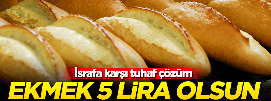 Tuhaf açıklama: Ekmek 5 lira olsun