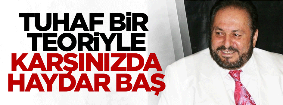 Tuhaf bir teoriyle karşınızda Haydar Baş