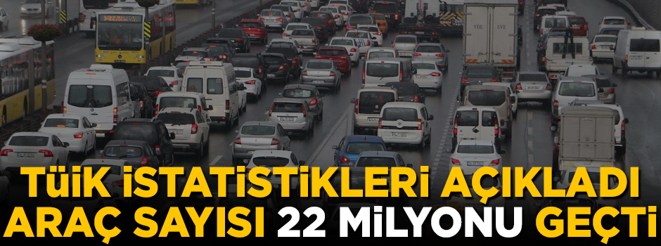 TÜİK açıkladı, kayıtlı araç sayısı 22 milyonu geçti!