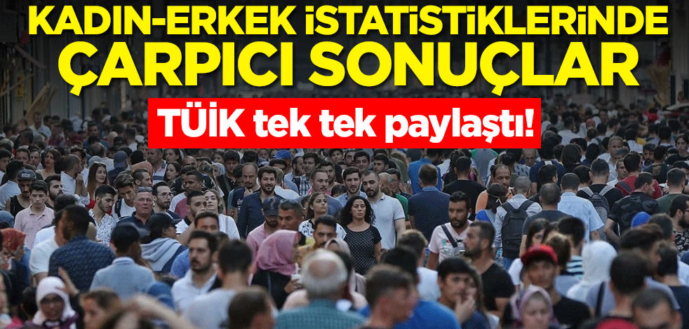 TÜİK tek tek paylaştı! Kadın-erkek istatistiklerinde çarpıcı sonuçlar