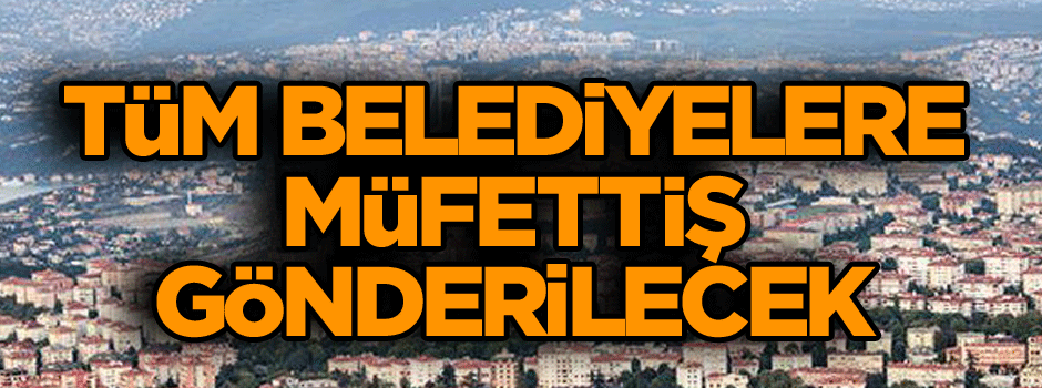 Tüm belediyelere müfettiş gönderilecek