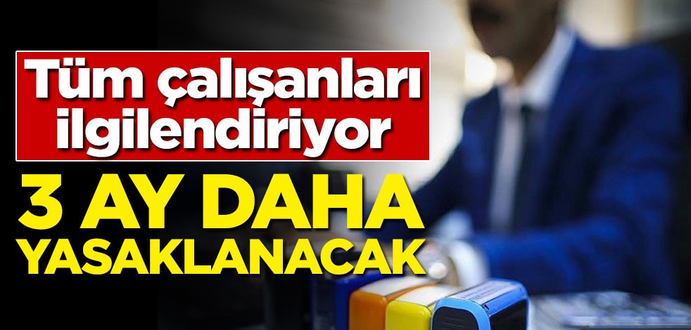 Tüm çalışanları ilgilendiriyor! 3 ay daha yasaklanacak