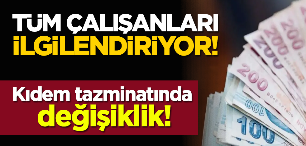 Tüm çalışanları ilgilendiriyor! Kıdem tazminatında değişiklik!
