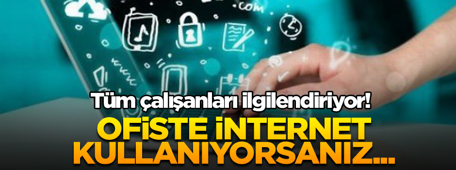 Tüm çalışanları ilgilendiriyor! Ofiste internet kullanıyorsanız...