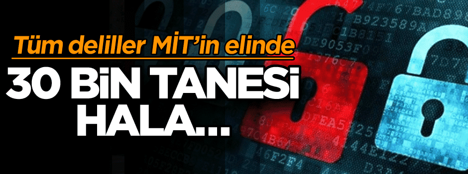 Tüm deliller MİT’in elinde… 30 bin tanesi hala…
