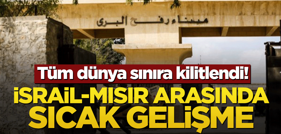 Tüm dünya sınıra kilitlendi! İsrail-Mısır arasında sıcak gelişme