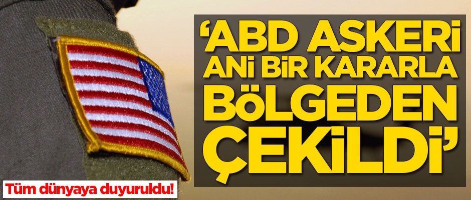 Tüm dünyaya duyuruldu! ABD askeri bölgeden çekildi