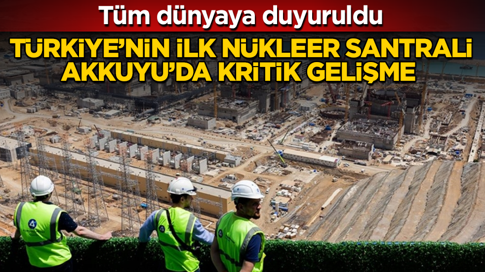Tüm dünyaya duyuruldu! Türkiye’nin ilk nükleer santrali Akkuyu’da kritik gelişme 