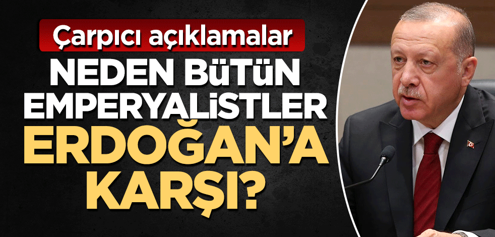 "Tüm emperyalistler neden Erdoğan'a karşı?"