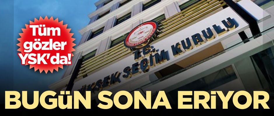 Tüm gözler YSK'da! Bugün sona eriyor