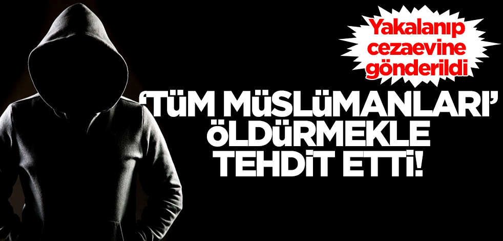 'Tüm Müslümanları' öldürmekle tehdit eden o kişi tutuklanıp cezaevine gönderildi