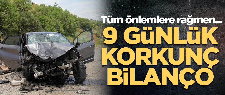 Tüm önlemlere rağmen... 9 günlük korkunç bilanço