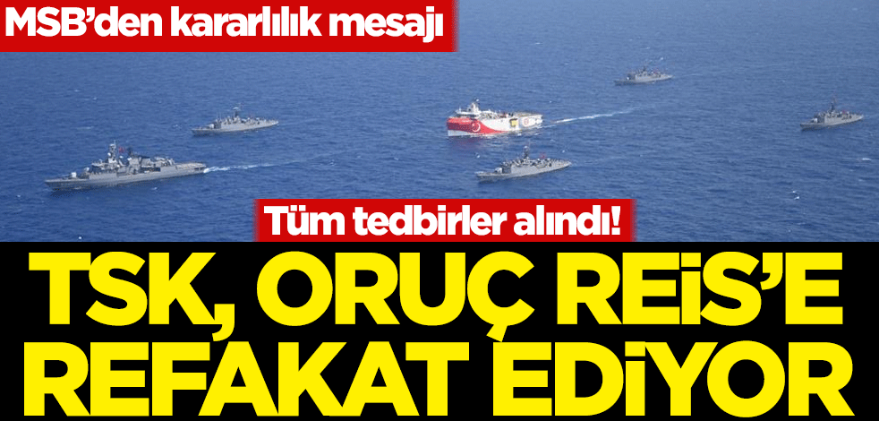 Tüm tedbirler alındı! TSK, Oruç Reis'e refakat ediyor