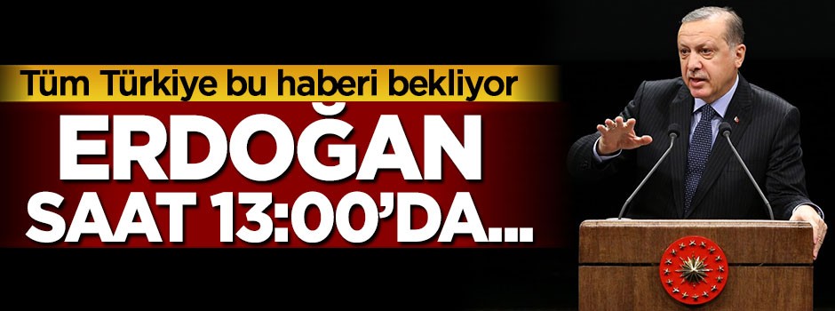 Tüm Türkiye bu haberi bekliyor, Erdoğan saat 13:00'da...