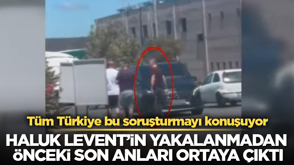 Tüm Türkiye bu soruşturmayı konuşuyor! Haluk Levent’in yakalanmadan önceki son anları ortaya çıktı