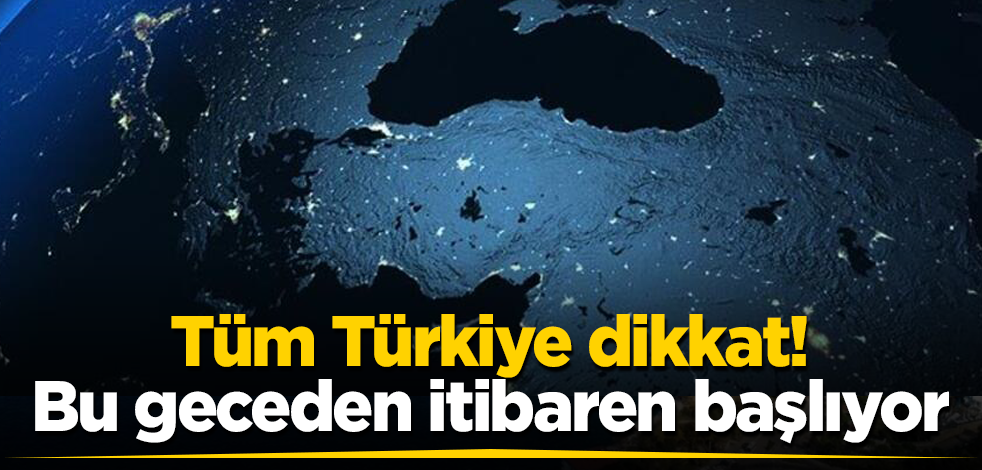 Tüm Türkiye dikkat! Bu geceden itibaren başlıyor