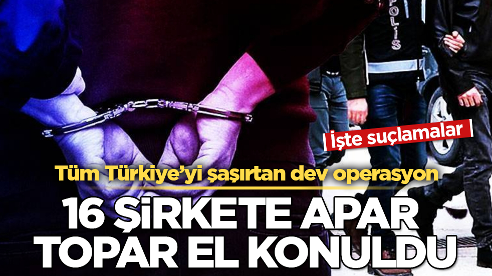 Tüm Türkiye’yi şaşırtan dev operasyon! 16 şirkete apar topar el konuldu! İşte suçlamalar