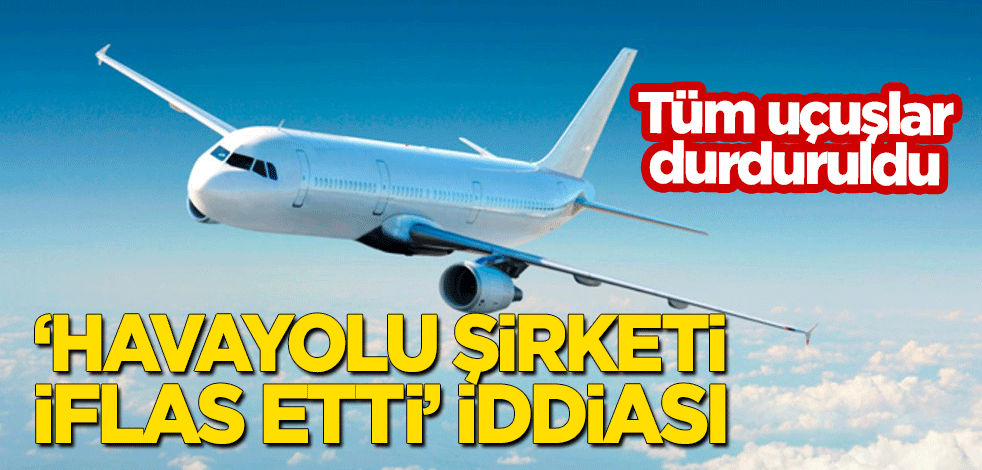 Tüm uçuşlar durduruldu! 'Havayolu şirketi iflas etti' iddiası
