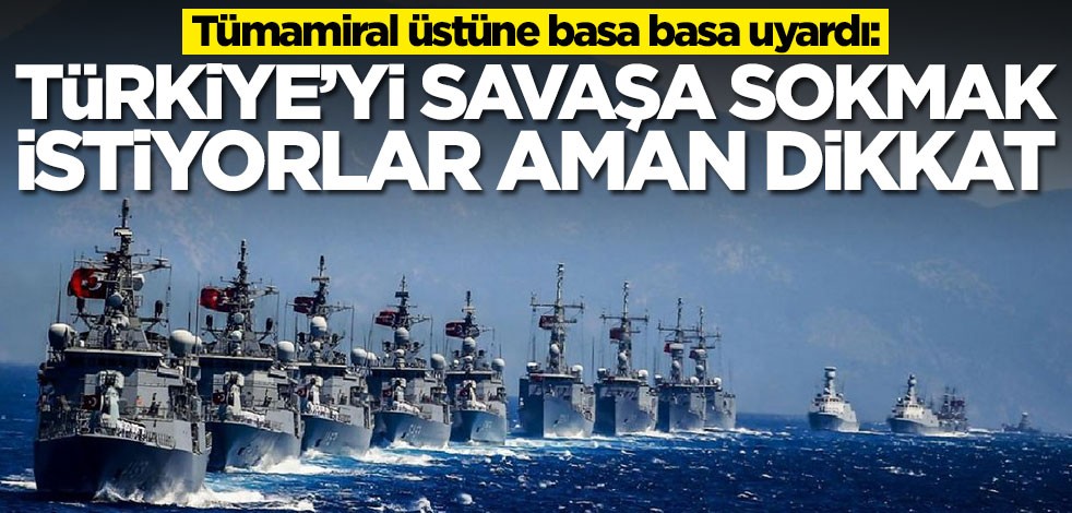 Tümamiral üstüne basa basa uyardı: Türkiye'yi savaşa sokmak istiyorlar aman dikkat