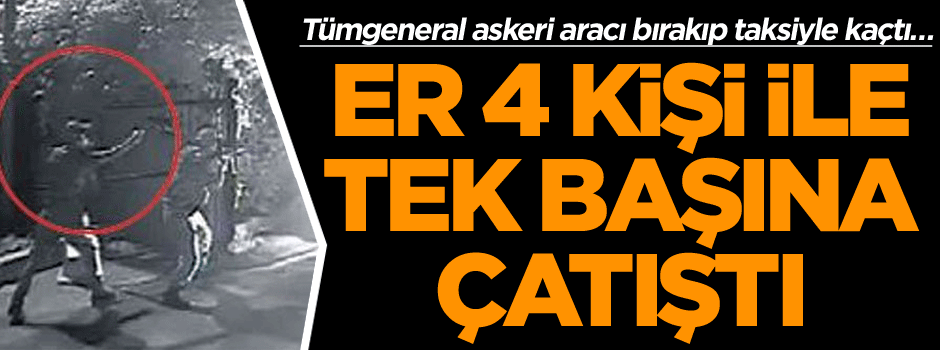 Tümgeneral askeri aracı bırakıp taksiyle kaçtı… Er 4 kişi ile tek başına çatıştı