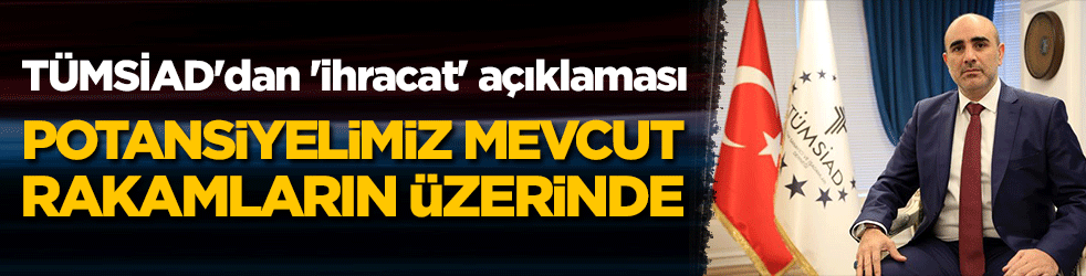 TÜMSİAD'dan 'ihracat' açıklaması: Potansiyelimiz mevcut rakamların üzerinde