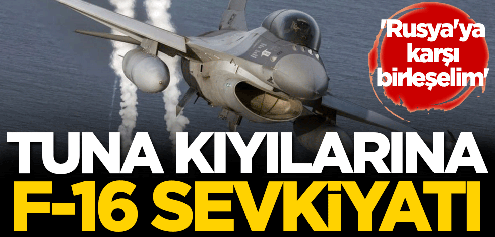 Tuna kıyılarına F-16 sevkiyatı! 'Rusya'ya karşı birleşelim'