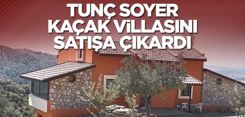 Tunç Soyer kaçak villasını satışa çıkardı
