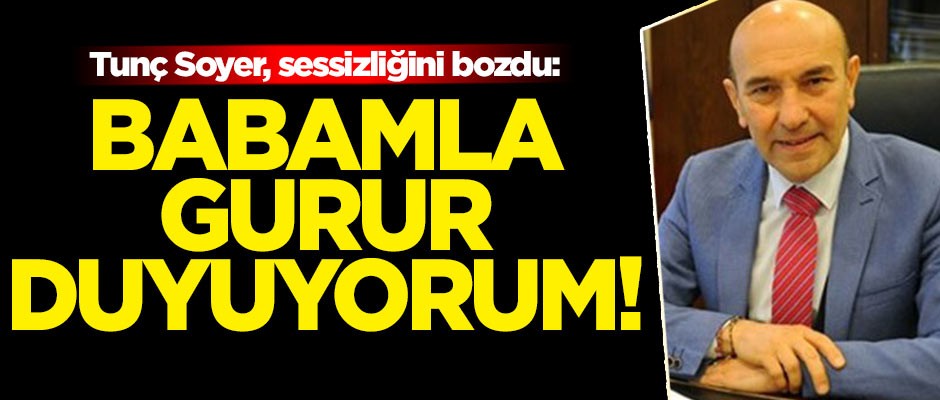 Tunç Soyer, sessizliğini bozdu: Babamla gurur duyuyorum!