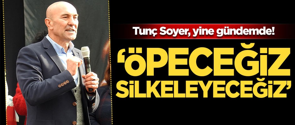 Tunç Soyer, yine gündemde! 'Öpeceğiz, silkeleyeceğiz'