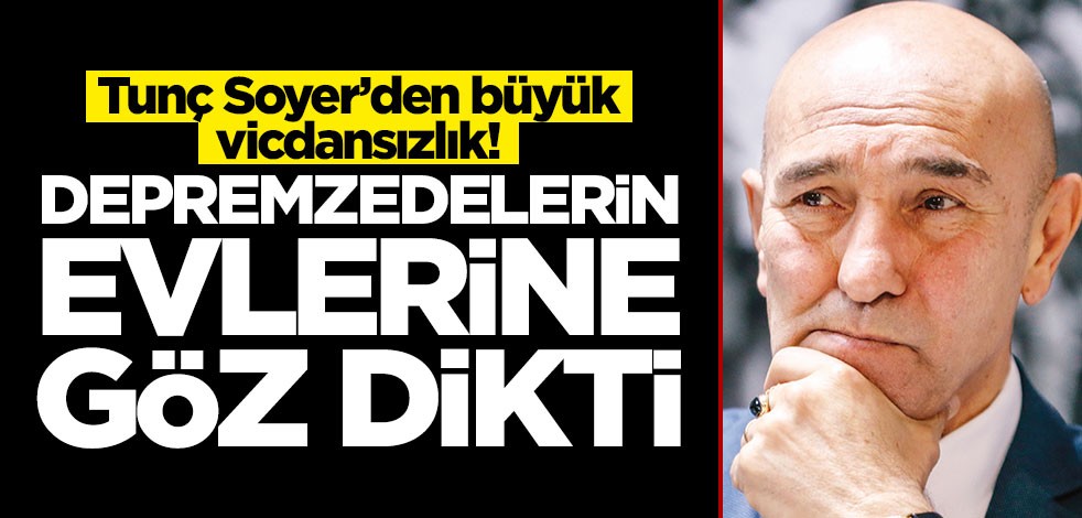 Tunç Soyer'den büyük vicdansızlık! Depremzedelerin konutlarına göz dikti