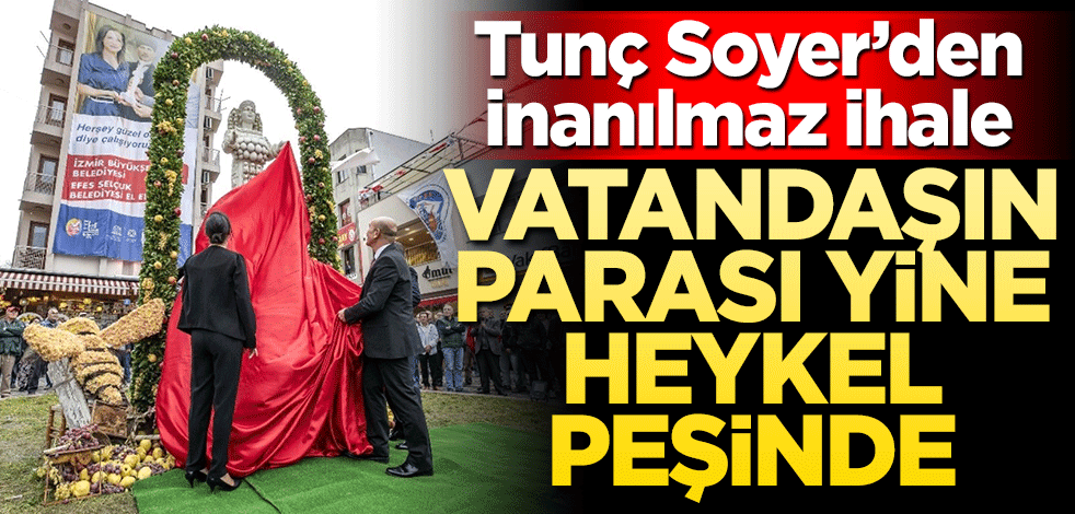 Tunç Soyer’den inanılmaz ihale! Vatandaşın parası yine heykel peşine gidecek