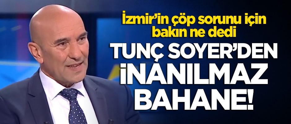 Tunç Soyer'den İzmir'in çöp sorununa inanılmaz bahane!