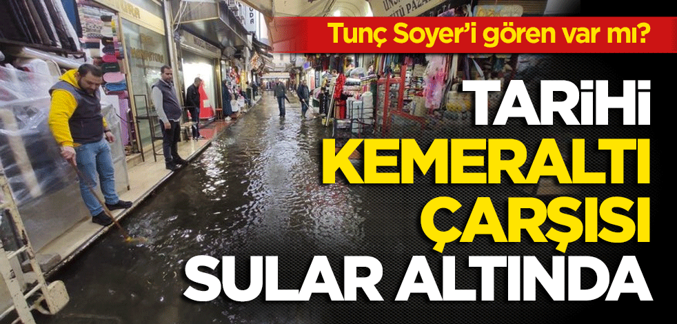 Tunç Soyer’i gören var mı? Tarihi Kemeraltı Çarşısı sular altında