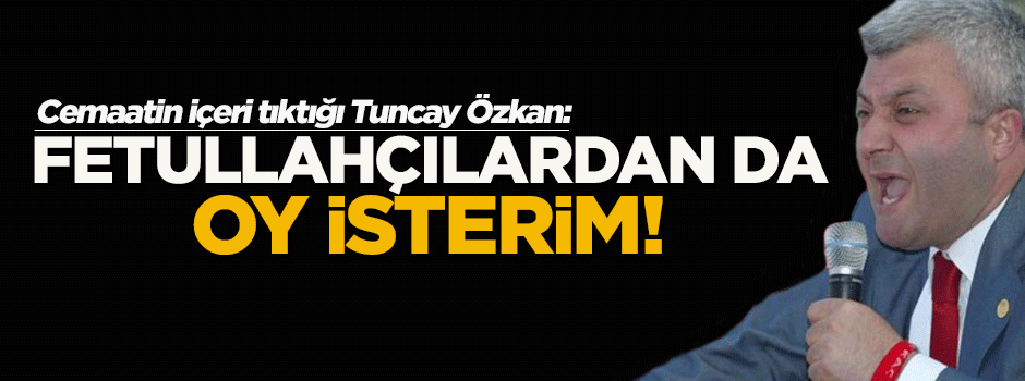 Tuncay Özkan: Fethullahçıdan da oy isterim