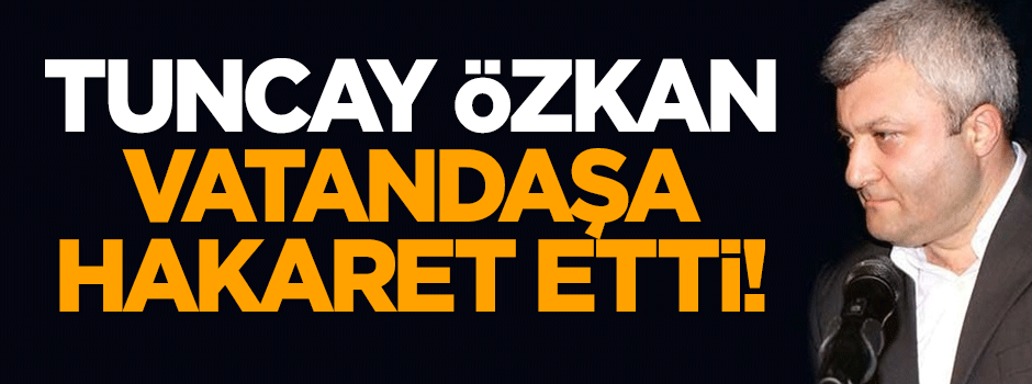 Tuncay Özkan vatandaşa hakaret etti