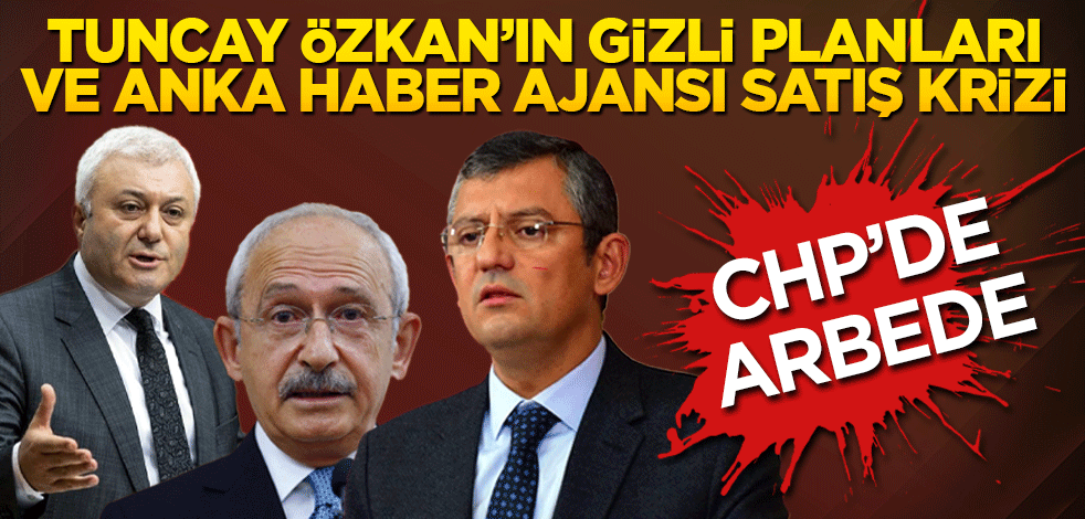 Tuncay Özkan’ın gizli planları ve ANKA Haber Ajansı satış krizi: CHP’de arbede
