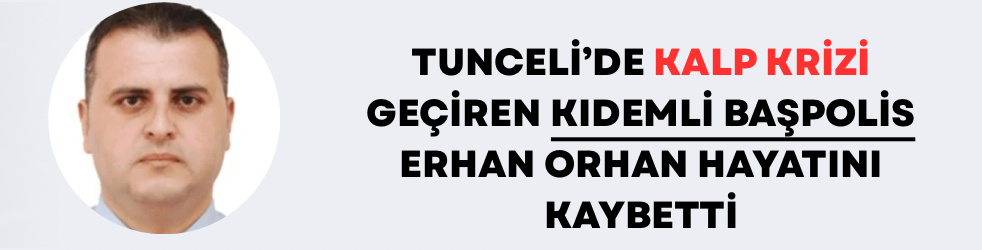 Tunceli’de Kalp Krizi Geçiren Kıdemli Başpolis Erhan Orhan Hayatını Kaybetti