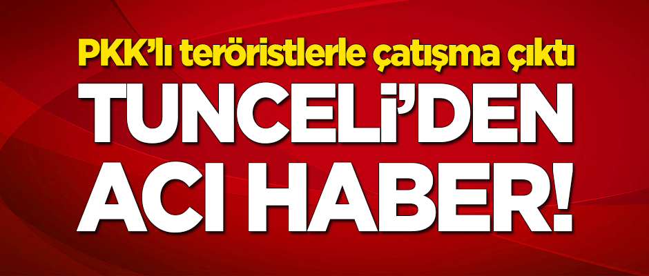 Tunceli'den acı haber: 1 yaralı 1 şehit!