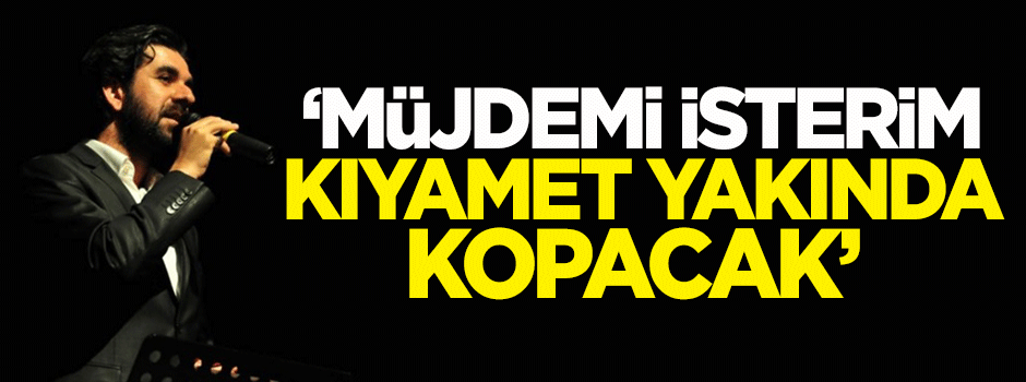 Tuncer: Müjdemi isterim, kıyamet yakında kopacak