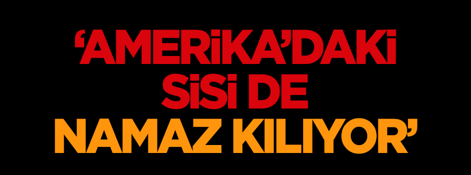 Turgay Güler: Amerika'daki Sisi de namaz kılıyor