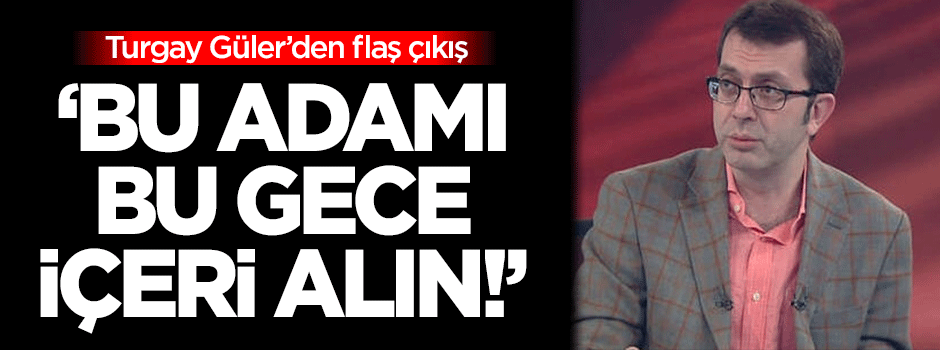 Turgay Güler: Bu adamı bu gece içeri alın!