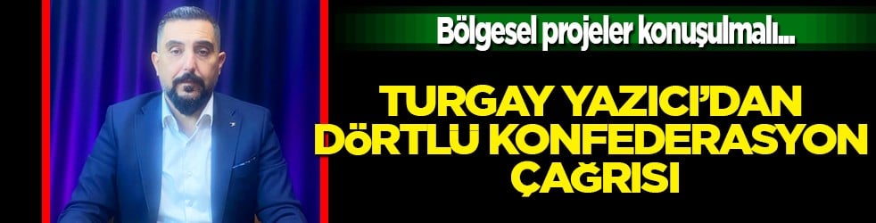 Turgay Yazıcı'dan dörtlü konfederasyon çağrısı