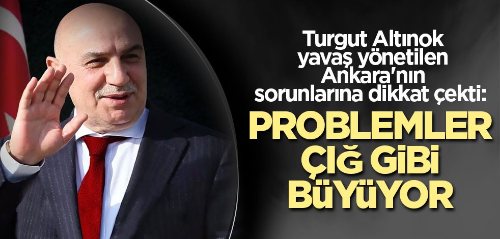 Turgut Altınok, yavaş yönetilen Ankara'nın sorunlarına dikkat çekti: Problemler çığ gibi büyüyor