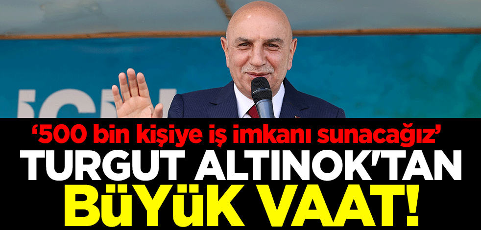 Turgut Altınok'tan büyük vaat: 500 bin kişiye iş imkanı sunacağız