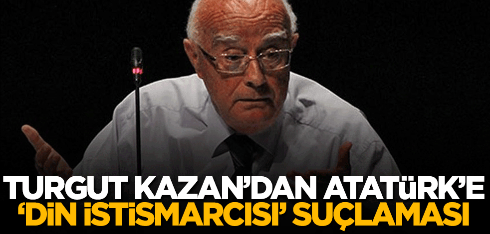 Turgut Kazan'dan Atatürk'e 'din istismarcısı' suçlaması!